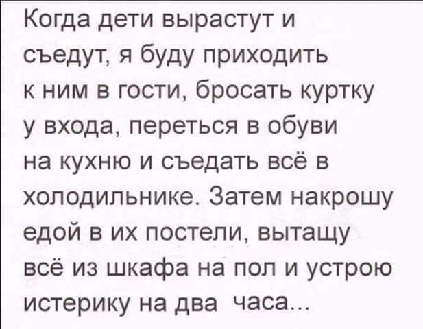 Когда дети вырастут и съедут я буду приходить к ним в гости бросать куртку у входа переться в обуви на кухню и съедать всё в холодильнике Затем накрошу едой в их постели вытащу всё из шкафа на пол и устрою истерику на два часа