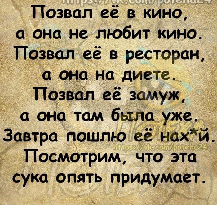 Позвал её в кино а она не любит кино Позвал её в ресторан а она на диете ПозвСш её замуж она там была уже Завтра пошлю её Нахй _ Посмотрим что эта сука опять придумает