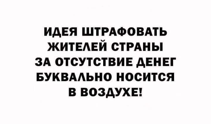 ИДЕЯ ШТРАФОВАТЬ ЖИТЕАЕЙ СТРАНЫ ЗА ОТСУТСТВИЕ АЕНЕГ БУКВААЬНО НОСИТСЯ В ВОЗДУХЕ