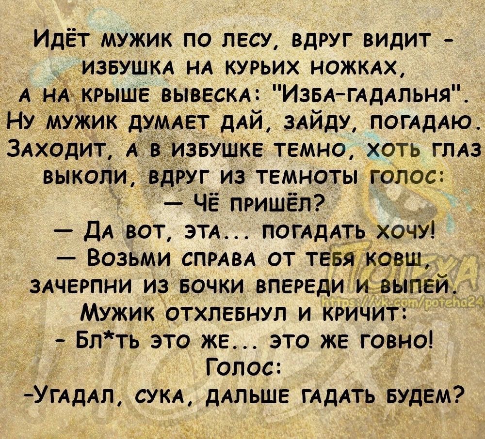 Идёт мужик по лесу вдруг видит извушм НА курьих ножкдх А ніщкрыше вывескд Извлгддлпьня Ну мужик думдет дай мйду ПОГАДАЮ ЗАхддит ЖЕИЗЕУШКЕ темно хоть гллз выкопи _вдгуг из темноты голас Чё пришёл ДА вот ЭТА поглддтьухочу Возьми спмвл от твц ковш злчерпни из Бочки впереди ивыпе Мужик отхпевнуп и кричит Бпть это ЖЕ это же говно Голос УГАДАП суки дАПЬШЕ ГАДАГЬ БУДЕМ