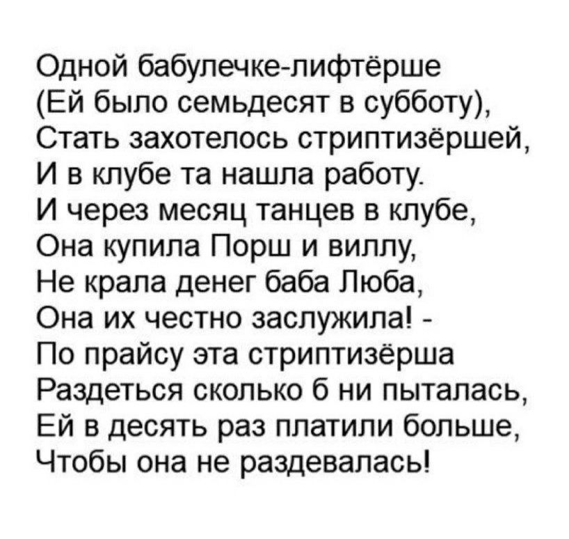 Одной бабупечке пифтёрше Ей было семьдесят в субботу Стать захотелось стриптизершей И в клубе та нашла работу И через месяц танцев в клубе Она купила Порш и виллу Не крала денег баба Люба Она их честно заслужила По прайсу эта стриптизёрша Раздеться сколько б ни пыталась Ей в десять раз платили больше Чтобы она не раздевалась