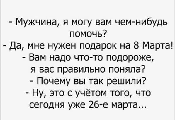 Мужчина я могу вам чем нибудь помочь Да мне нужен подарок на 8 Марта Вам надо что то подороже я вас правильно поняла Почему вы так решили Ну это с учётом того что сегодня уже 26 е марта