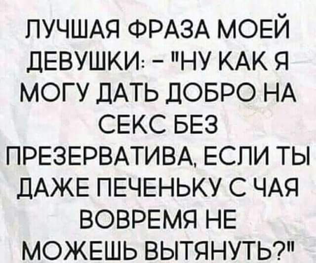 ЛУЧШАЯ ФРАЗА МОЕЙ ДЕВУШКИ ну КАК я могу ДАТЬ ДОБРО НА СЕКС БЕЗ ПРЕЗЕРВАТИВА ЕСЛИ ты дАЖЕ ПЕЧЕНЬКУ с ЧАЯ ВОВРЕМЯ НЕ МОЖЕШЬ вытянуты