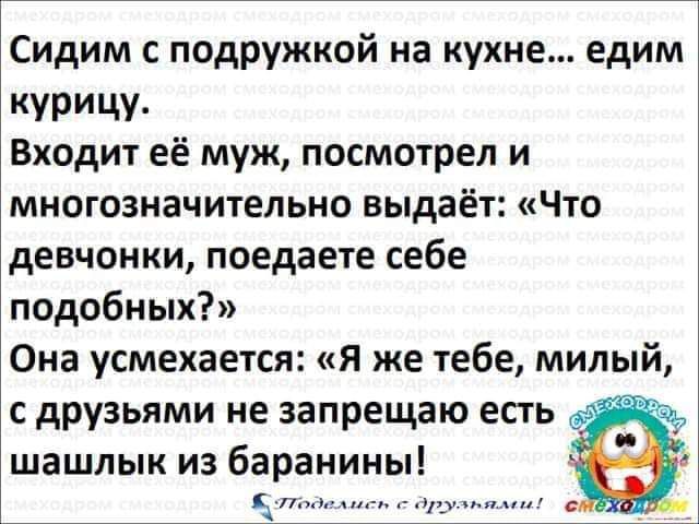 Сидим с подружкой на кухне едим курицу водит её муж посмотрел и многозначительно выдаёт Что девчонки поедаете себе подобных Она усмехается я же тебе милый іс друзьями не запрещаю есть Фшашлык из баранины Ё