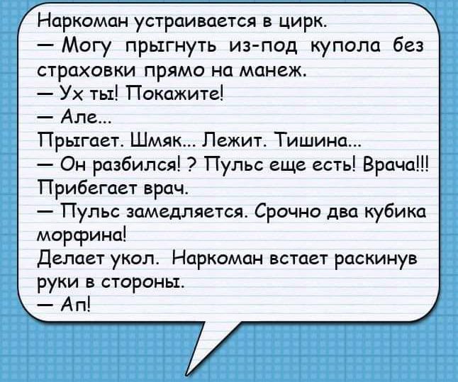 Наркоман устраивдется в цирк Могу прыгнуть из под купола без страховки прямо на манеж Ух ты Покажите Ала Прыгает Шмяк Лежит Тишина Он разбился Пульс еще есть Врача Прибегает врач Пулы замедляется Срсщно двд кубика морфинц делает укол Наркоман встает рдскинув руки в стороны Ап