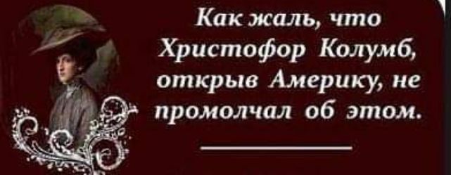 Как жаль что Христофор Колумб открыв Америку не промолчал об этом