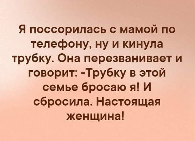 Я поссорилась с мамой по телефону ну и кинупа трубку Она перезванивает и говорит Трубку в этой семье бросаю я И сбросила Настоящая женщина