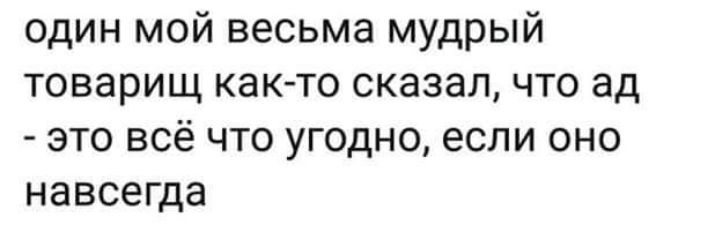 один мой весьма мудрый товарищ как то сказалчто ад это всё что угодно если оно НЗВСЁГДЗ