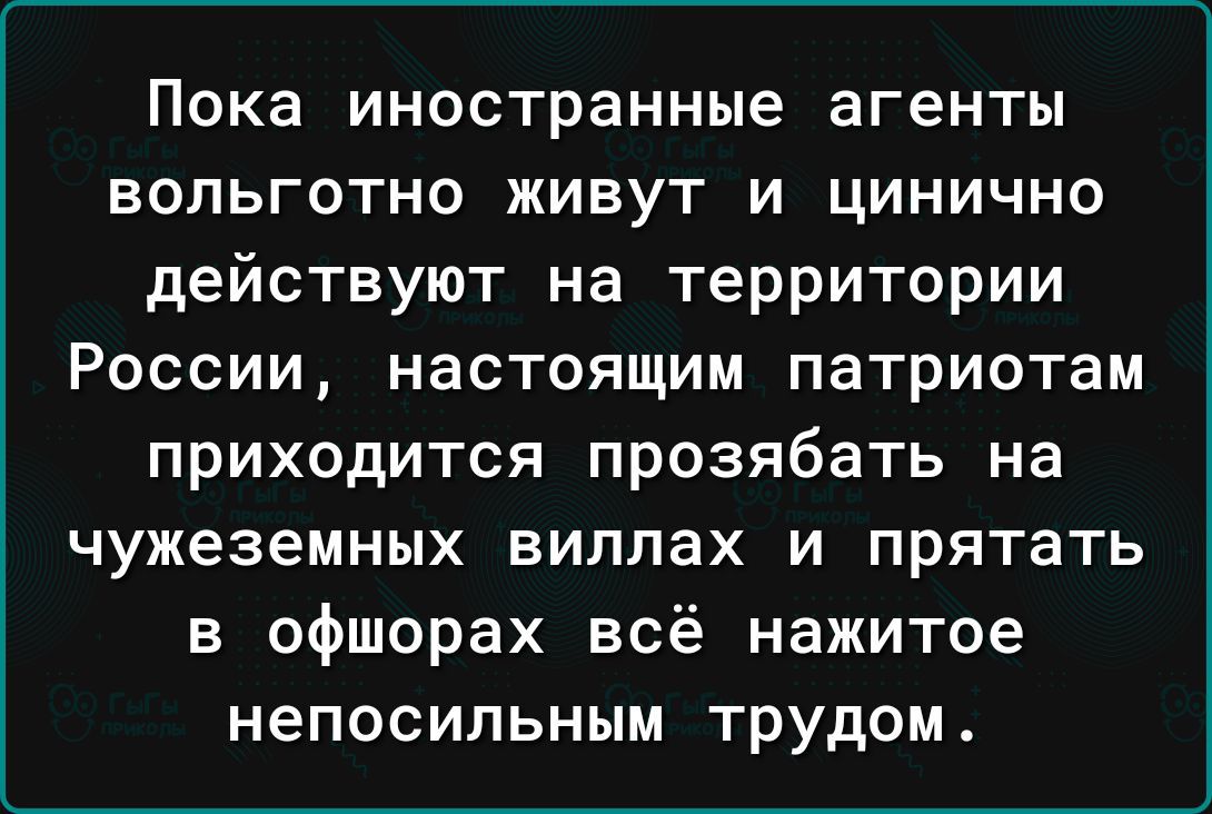 Пока иностранные агенты вольготно живут и цинично действуют на территории России настоящим патриотам приходится прозябать на чужеземных виллах и прятать в офшорах всё нажитое непосильным трудом