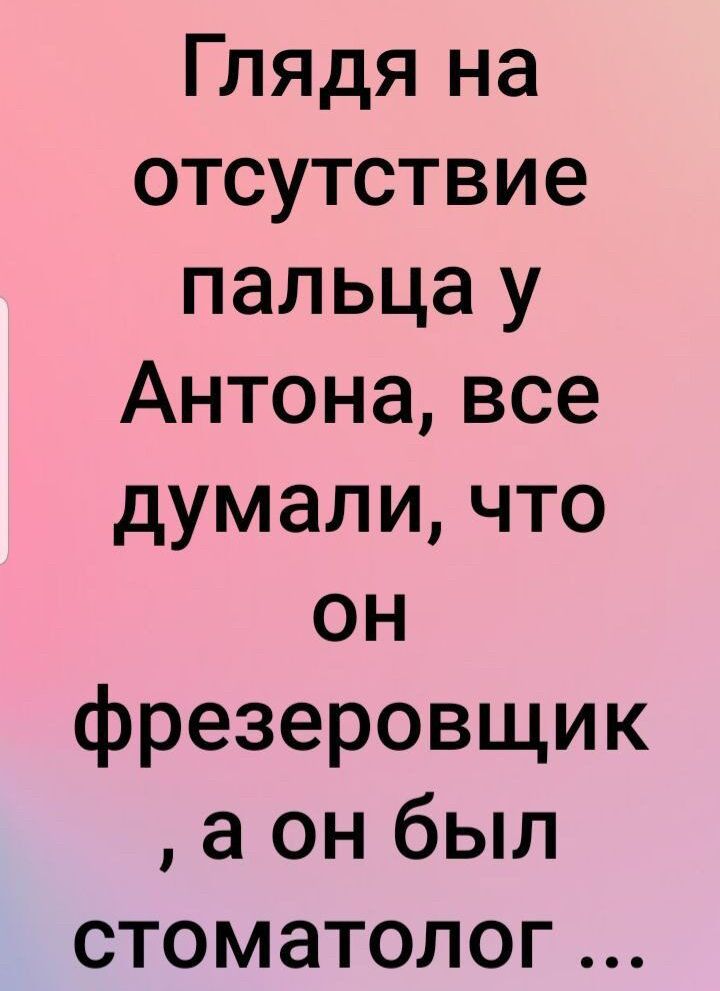 Глядя на отсутствие пальца у Антона все думали что он фрезеровщик а он был стоматолог