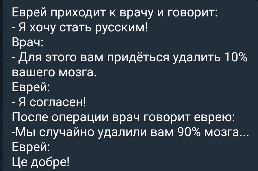 Еврей приходит к врачу и говорит Я хочу стать русским Врач Для этого вам придёться удалить 10 вашего мозга Еврей Я согласен После операции врач говорит еврею Мы случайно удапипи вам 90 мозга Еврей Це добре