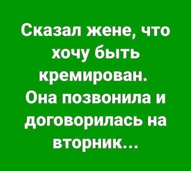 Сказал жене что хочу быть кремирован Она позвонила и договорилась на вторник