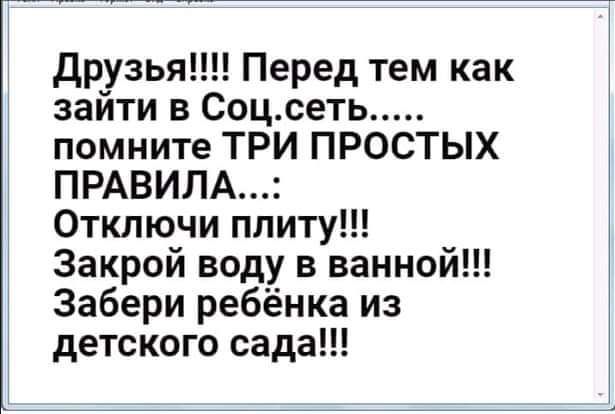 Друзья Перед тем как зайти в Соц сеть помните ТРИ ПРОСТЫХ ПРАВИЛА Отключи плиту Закрой воду в ванной Забери ребёнка из детского сада