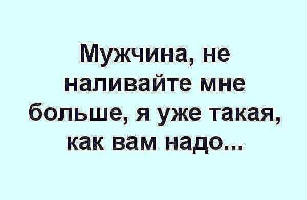 Мужчина не наливайте мне больше я уже такая как вам надо