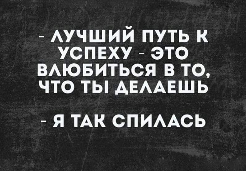 АУЧШИИ ПУТЬ К УСПЕХУ ЭТО ВАЮБИТЬСЯ В ТО ЧТО ТЫ АЕААЕШЬ Я ТАК СПИААСЬ