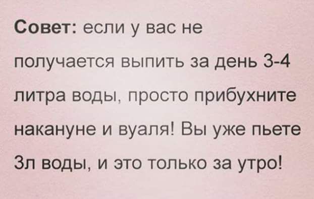 Совет если у вас не получается выпить за день 34 литра воды просто прибухните накануне и вуаля Вы уже пьете Зл воды и это только за утро