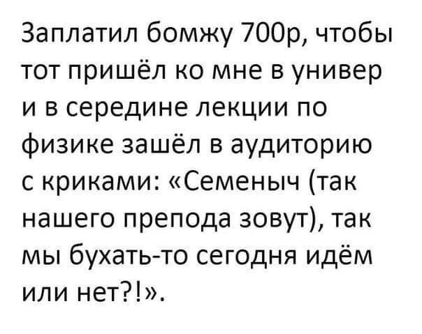 Заплатил бомжу 700р чтобы тот пришёл ко мне в универ и в середине лекции по физике зашёл в аудиторию с криками Семеныч так нашего препода зовут так мы бухать то сегодня идём или нет