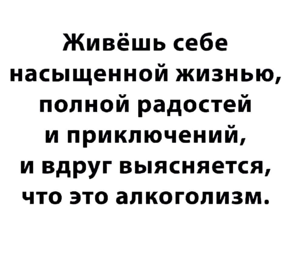 Живёшь себе насыщенной жизнью полной радостей и приключений и вдруг выясняется что это алкоголизм