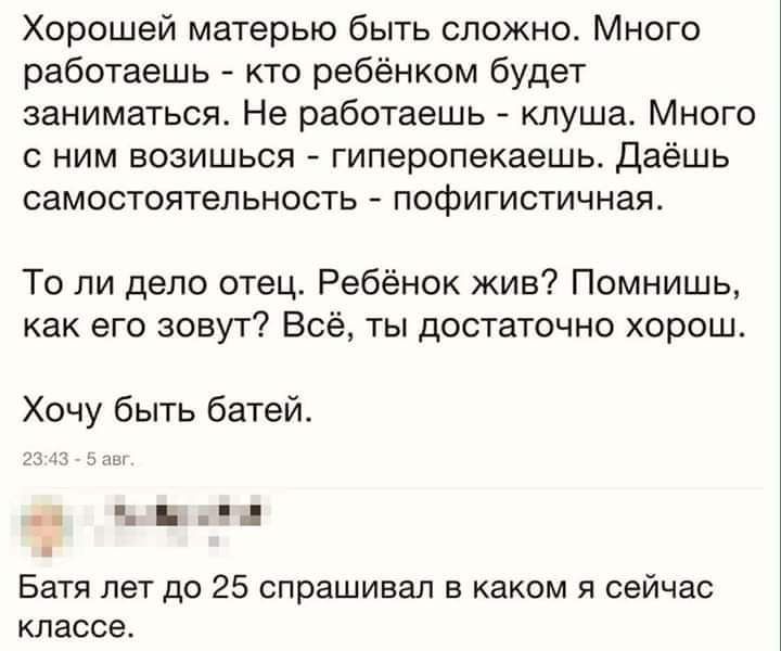 Хорошей матерью быть сложно Много работаешь кто ребёнком будет заниматься Не работаешь клуша Много ним возишься гиперопекаешь Даёшь самостоятельность пофигистичная То ли дело отец Ребёнок жив Помнишь как его зовут В ты достаточно хорош Хочу быть батей _ Ъ і Батя лет до 25 спрашивал в каком я сейчас классе