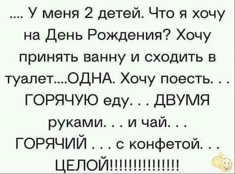 У меня 2 детей Что я хочу на День Рождения Хочу принять ванну и сходить в туалетОДНА Хочу поесть ГОРЯЧУЮ еду ДВУМЯ руками и чай ГОРЯЧИЙ конфетой ЦЕЛОЙ