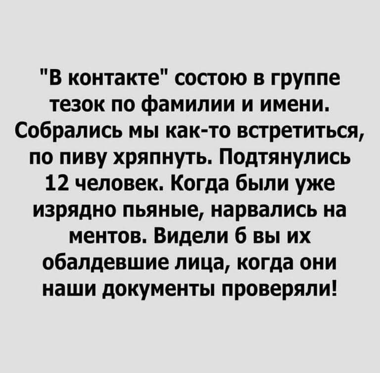 В контакте состою в группе тезок по фамилии и имени Собрались мы как то всгретиться по пиву хряпнуть Подтянупись 12 человек Когда были уже изрядно пьяные нарвались на ментов Видели б вы их обалдевшие лица когда они наши документы проверяли