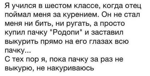 Я учился в шестом классе когда отец поймал меня за курением Он не стал меня ни бить ни ругать а просто купил пачку Родопи и заставил выкурить прямо на его глазах всю пачку С тех пор я пока пачку за раз не выкурю не накуриваюсь