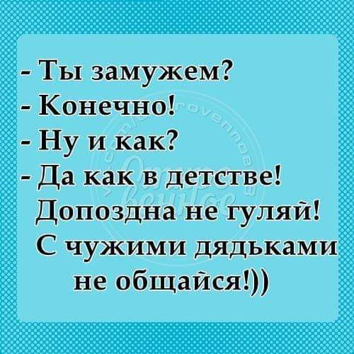 Ты замужем Конечно Ну и как Да как в детстве Допоздна не гуляй С чужими дядьками не общайся