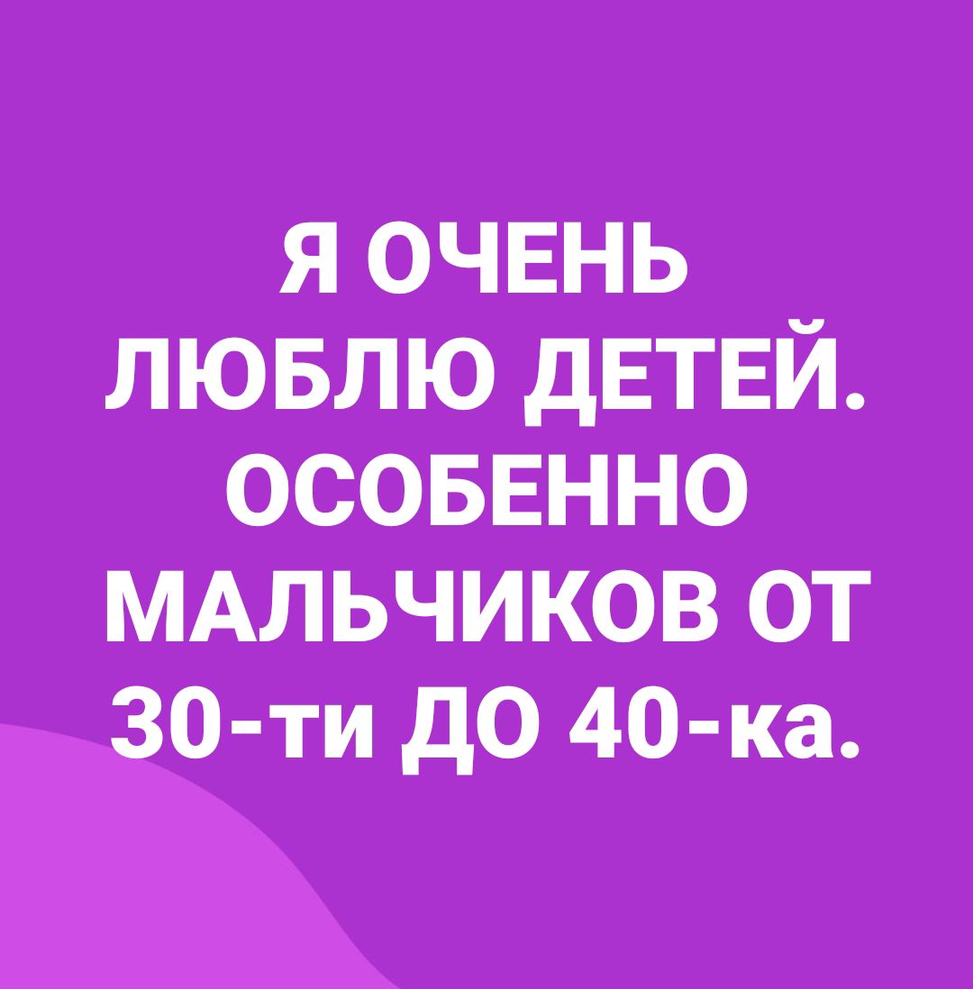 я ОЧЕНЬ лювлю дЕТЕЙ осоввнно мАльчиков от ЗОТИ до 40 Каь