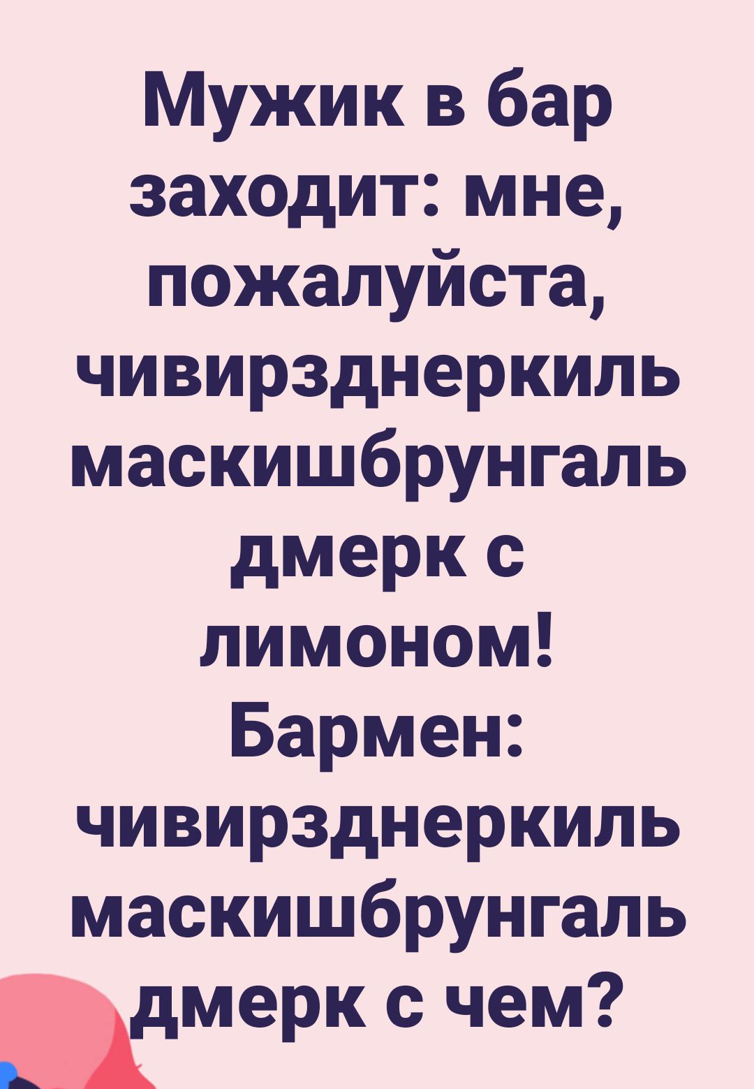 Мужик в бар заходит мне пожалуйста чивирзднеркиль маскишбрунгапь дмерк с лимоном Бармен чивирзднеркиль маскишбрунгапь мери с чем