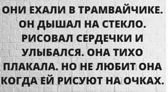 ОНИ ЕХАЛИ В ТРАМВАЙЧИКЕ он дышдл нд стекло РИСОВАЛ сегдвчки и УЛЫБАЛСЯ онд тихо ПЛАКАЛА но не лювит онд когдА ЕЙ рисуют нд очкдх