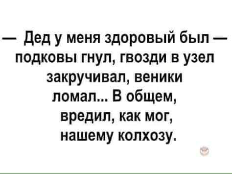 дед у меня здоровый был подковы гнуп гвозди в узел закручивап веники ломал В общем вредип как мог нашему колхозу