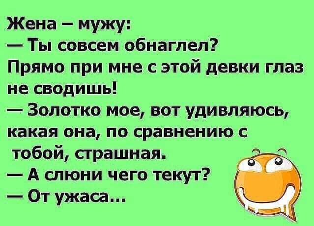 Жена мужу Ты совсем обнаглел Прямо при мне с этой девки глаз не сводишь Золотко мое вот удивляюсь какая она по сравнению с тобой страшная Ж в А спюни чего текут От ужаса