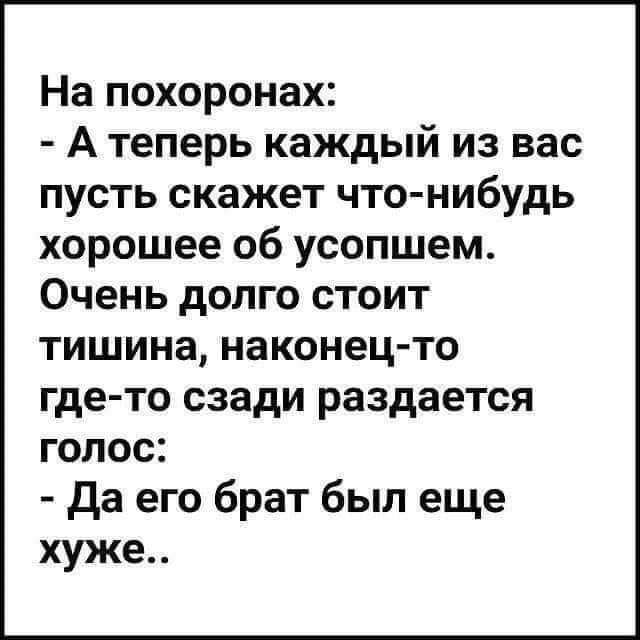 На похоронах А теперь каждый из вас пусть скажет чтонибудь хорошее об усопшем Очень долго стоит тишина наконец то где то сзади раздается голос да его брат был еще хуже