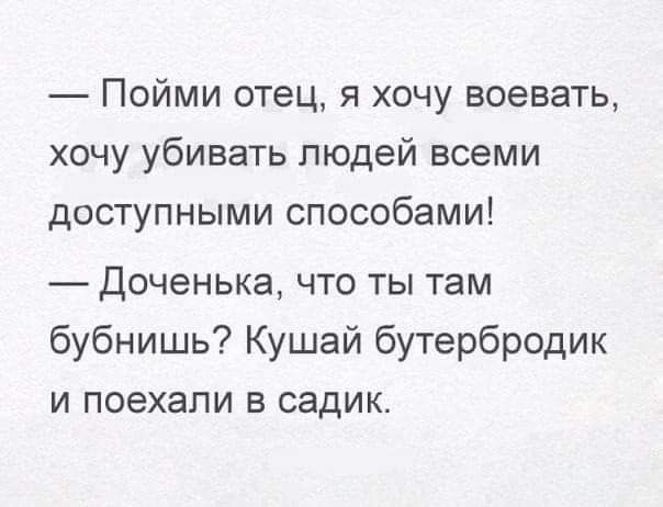 Пойми отец я хочу воевать хочу убивать людей всеми доступными способами Доченька что ты там бубнишь Кушай бутербродик и поехали в садик