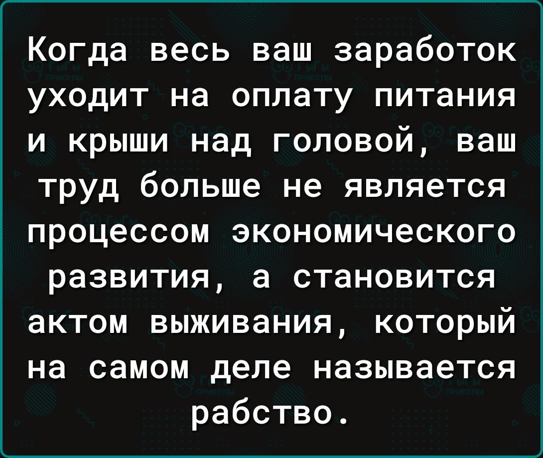 Когда весь ваш заработок уходит на оплату питания и крыши над головой ваш труд больше не является процессом экономического развития а становится актом выживания который на самом деле называется рабство