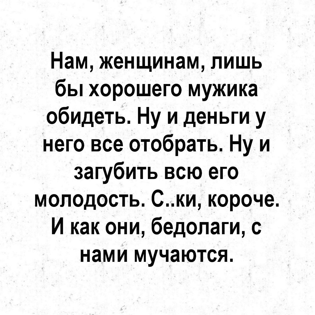 Нам женщинам лишь бы хорошего мужика обидеть Ну и деньги у него все отобрать Ну и загубить всю его молодость Ски короче И как они бедолаги с нами мучаются