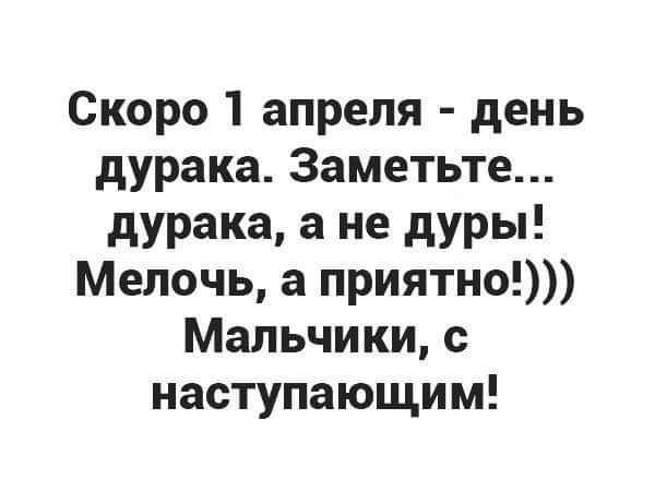 Скоро 1 апреля день дурака Заметьте дурака а не дуры Мелочь а приятно Мальчики наступающим