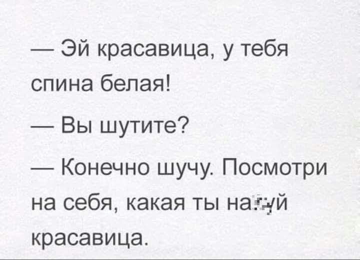 Эй красавица у тебя спина белая Вы шутите Конечно шучу Посмотри на себя какая ты науй красавица