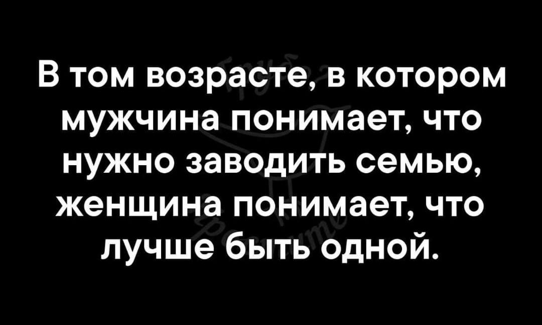 В том возрасте в котором мужчина понимает что нужно заводить семью женщина понимает что лучше быть одной