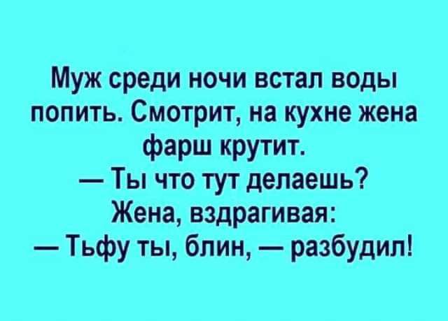 Муж среди ночи встал воды попить Смотрит на кухне жена фарш крутит Ты что тут делаешь Жена вздрагивая Тьфу ты блин разбудил