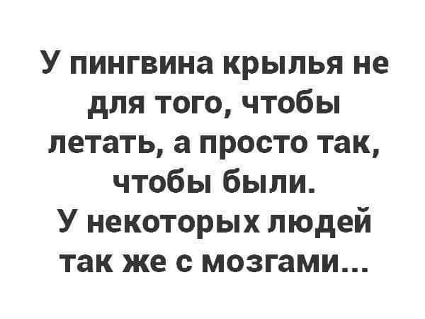 У пингвина крылья не для того чтобы летать а просто так чтобы были У некоторых людей так же с мозгами