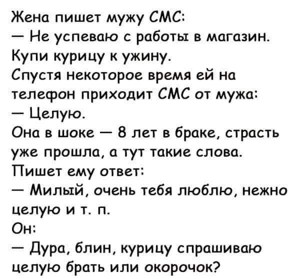 Жена пишет мужу СМС Не успеваю с работы в магазин Купи курицу к ужину Спустя некоторое время ей на телефон приходит СМС от мужа Целую Они в шпке 8 лет в браке страсть уже прошла а тут такие слова Пишет ему ответі Милый очень тебя люблю нежно целую и т п Он Дура блин курицу спрашиваю целую брать или акорочок