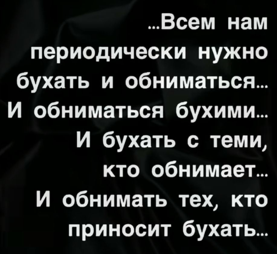 Всем нам периодически нужно бухать и обниматься И обниматься бухими И бухать с теми кто обнимает И обнимать тех кто приносит бухать