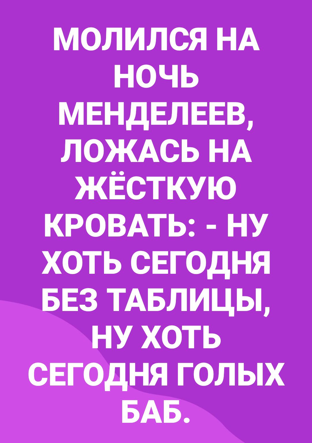 молился НА ночь МЕНДЕЛЕЕВ ЛОЖАСЬ НА жёсткую кровпь ну хоть СЕГОДНЯ БЕЗ ТАБЛИЦЫ ну хоть СЕГОДНЯ голых БАБ