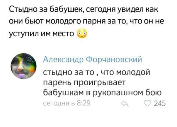 Стыдно за бабушек сегодня увидел как они бьют молодого парня за точто он не уступил им место Александр Форчановский стыдно за ТО ЧТО МОЛОДОЙ парень проигрывает бабушкам в рукопашном бою 245