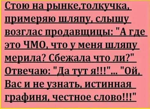 Стою на рынкетолкучка примеряю шляпу слышу возглас продавщицы А где это ЧМО что у меня шляпу мерила сбежала что ли Отвечаю я Ой Вас и не узнать истинная графиня честное слово