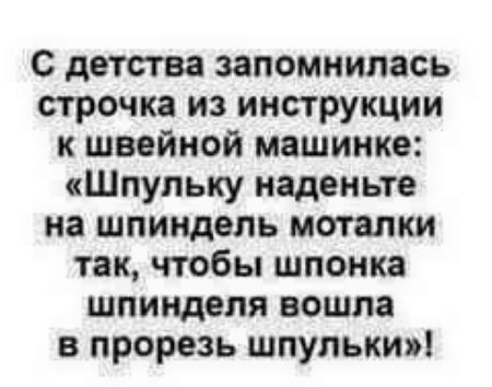 С детства запомнилась строчка из инструкции к швейной мвшинке Шлупьку наденьте на шпиндель метелки так чтобы шлонка шпинделя вошла в прорезь шпульки