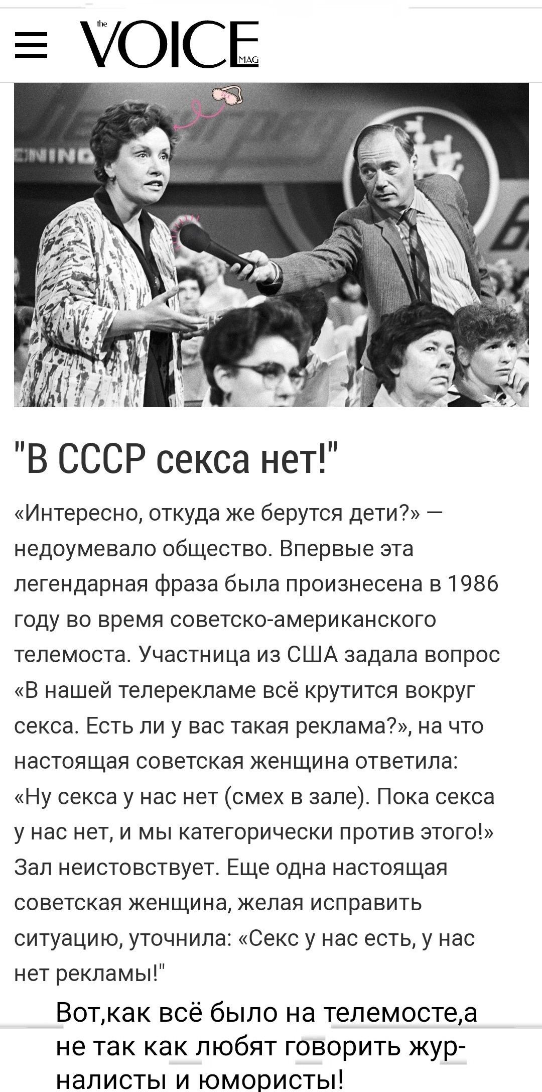 В СССР секса нет Интересно откуда же берутся дети недоумевапо общества Впервые эта легендарная фраза была преизнесена 51986 ГОДУ Во время СОВеТСКОаМЕрИКЗНСКОГО телемоста Участница из США задала вопрос В нашей теперекпаме все крутится вокруг секса Есть пи у вас такая реклама на что настоящая советская женщина ответила Ну секса у нас нет смех в зале Пока секса У нас НЕТ И МЫ категорически против ЗТО