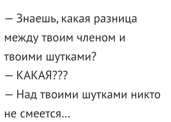 Знаешь какая разница между твоим членом и твоими шутками КАКАЯ Над твоими шутками никто не СМЕЕТСЯ