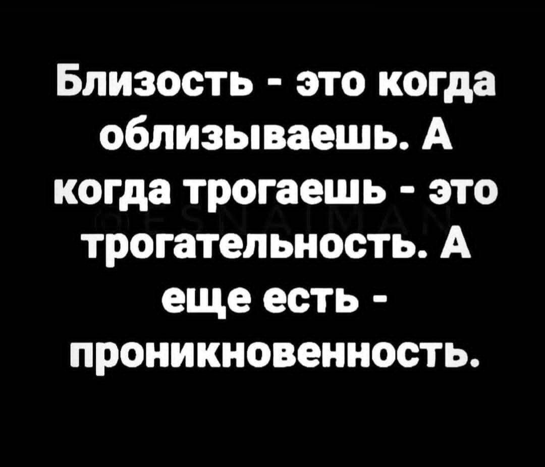 Близость это когда облизываешь А когда трогаешь это трогательность А еще есть проникновенность